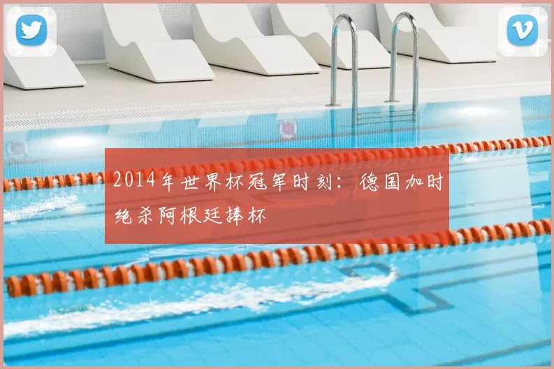 2014年世界杯冠军时刻:德国加时绝杀阿根廷捧杯