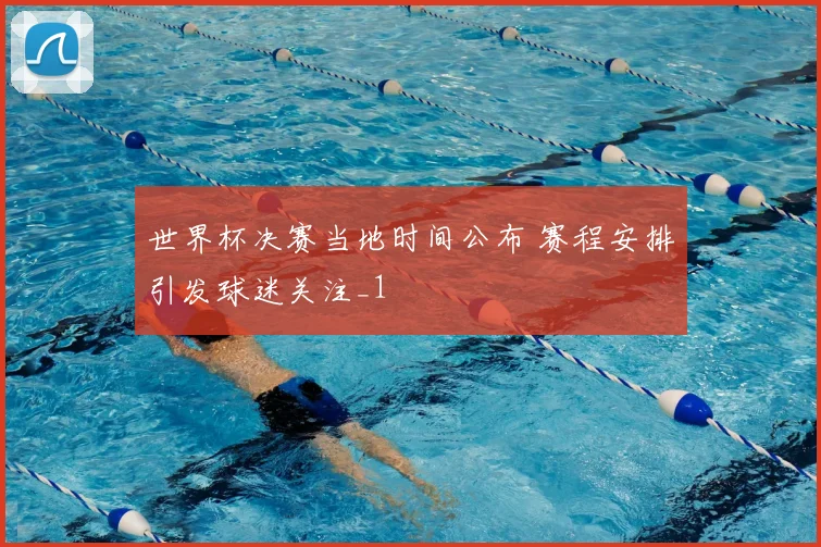 世界杯决赛当地时间公布 赛程安排引发球迷关注_1