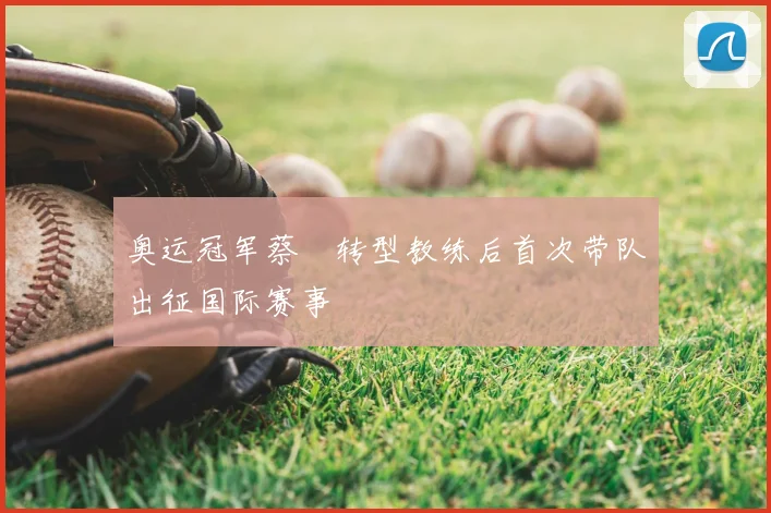 奥运冠军蔡赟转型教练后首次带队出征国际赛事