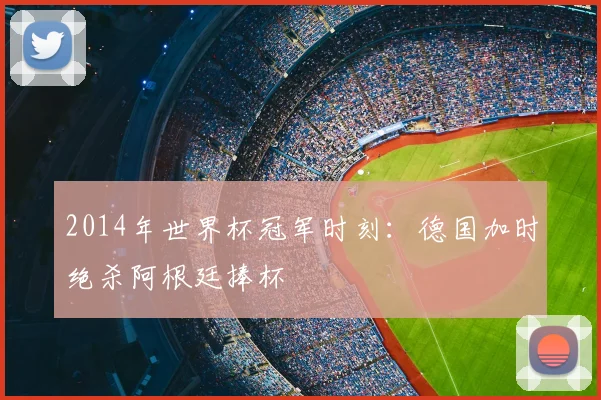 2014年世界杯冠军时刻：德国加时绝杀阿根廷捧杯
