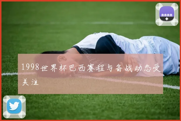 1998世界杯巴西赛程与备战动态受关注