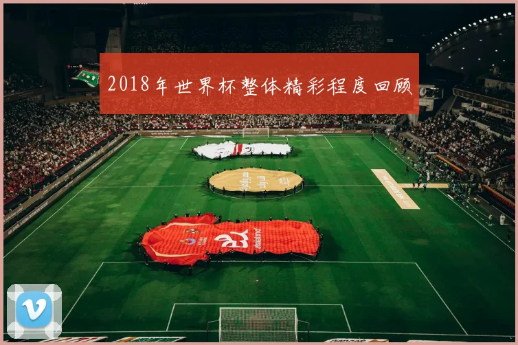 2018年世界杯整体精彩程度回顾