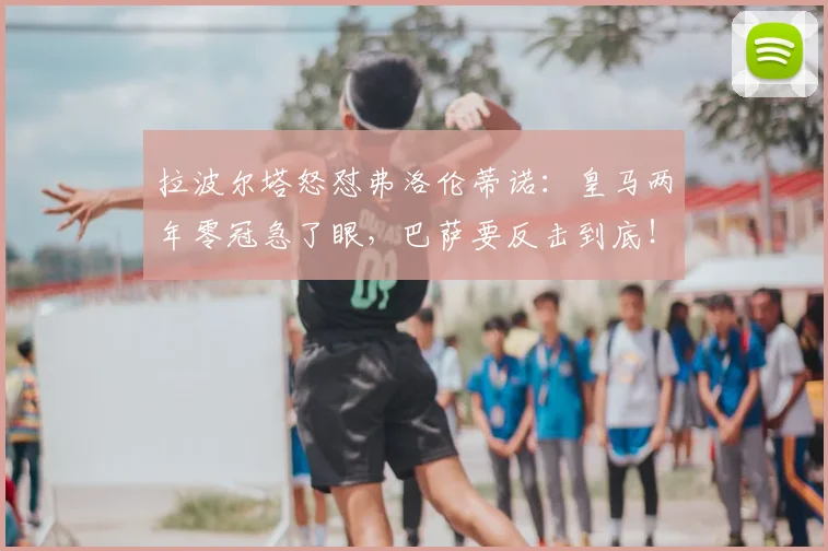 拉波尔塔怒怼弗洛伦蒂诺：皇马两年零冠急了眼，巴萨要反击到底！_赛季_西甲_阿韦洛