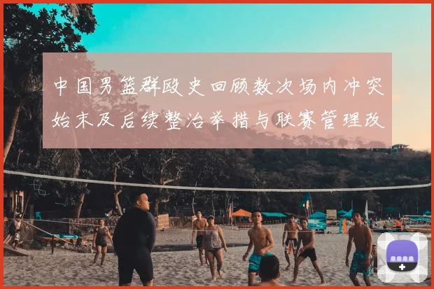 中国男篮群殴史回顾数次场内冲突始末及后续整治举措与联赛管理改进建议