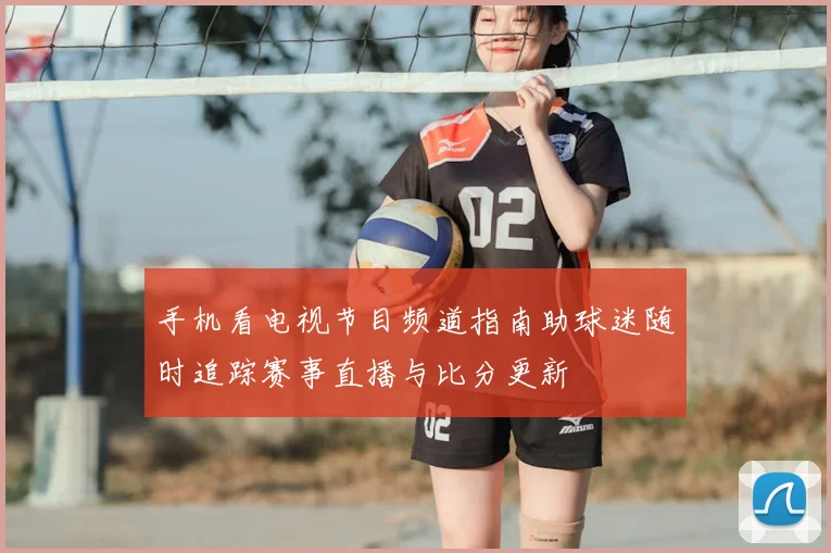 手机看电视节目频道指南助球迷随时追踪赛事直播与比分更新