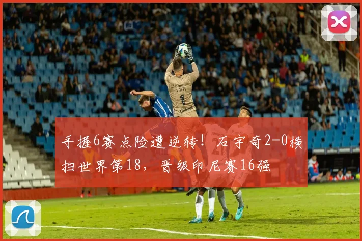 手握6赛点险遭逆转！石宇奇2-0横扫世界第18，晋级印尼赛16强