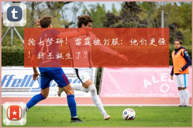 抢七梦碎！雷霆被打服：他们更强！新王诞生了？