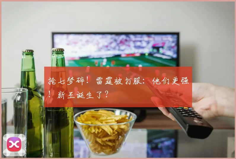 抢七梦碎！雷霆被打服：他们更强！新王诞生了？