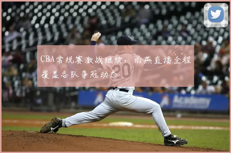 CBA常规赛激战继续，雨燕直播全程覆盖各队争冠动态