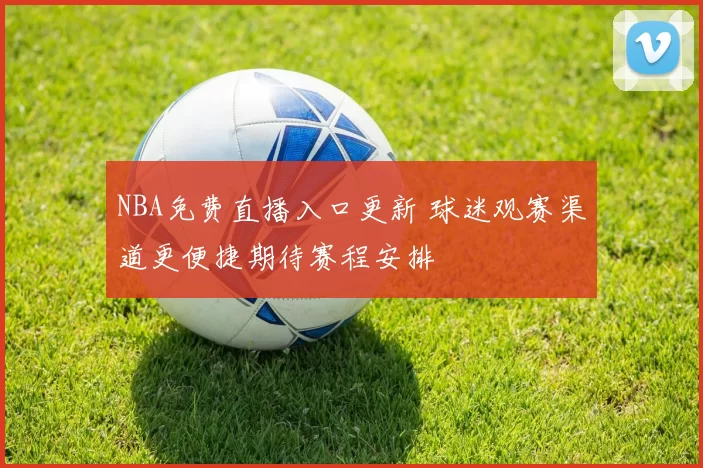 NBA免费直播入口更新 球迷观赛渠道更便捷期待赛程安排