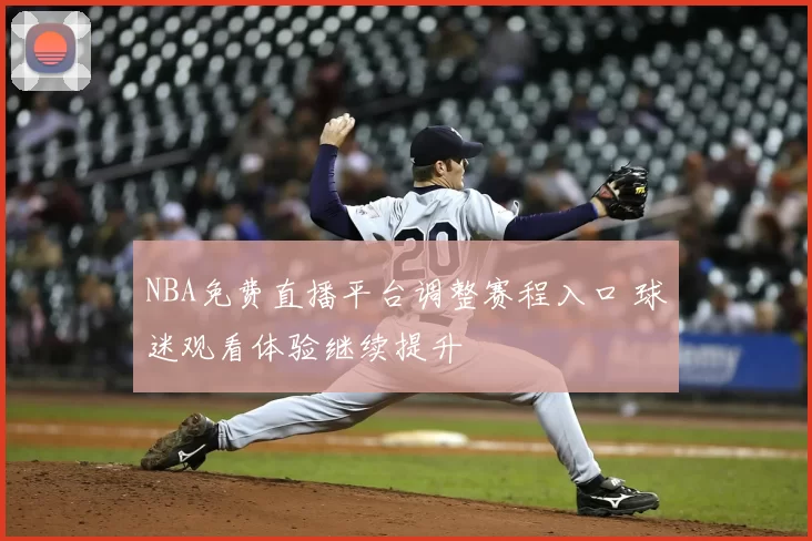 NBA免费直播平台调整赛程入口 球迷观看体验继续提升