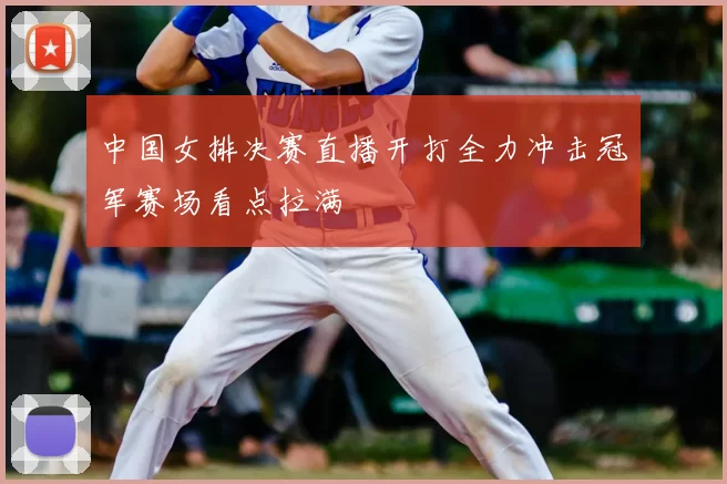 中国女排决赛直播开打全力冲击冠军赛场看点拉满