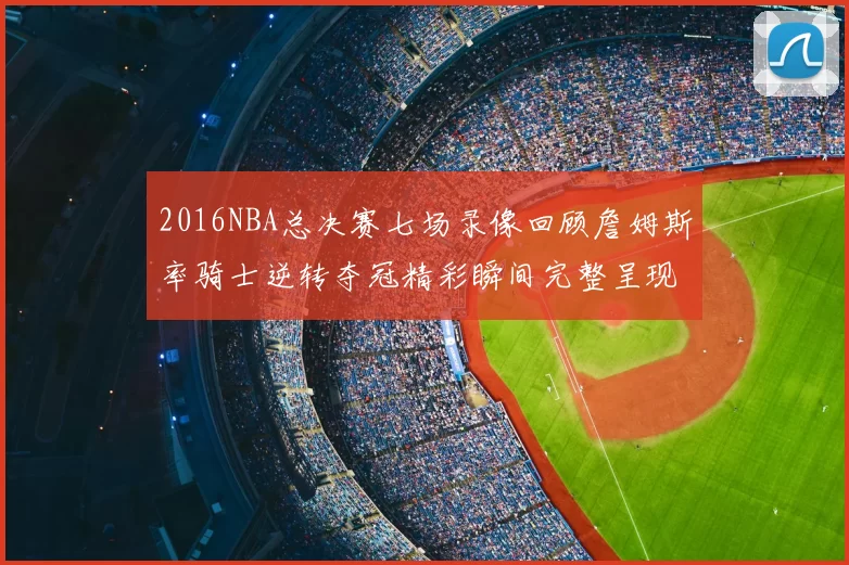 2016NBA总决赛七场录像回顾詹姆斯率骑士逆转夺冠精彩瞬间完整呈现