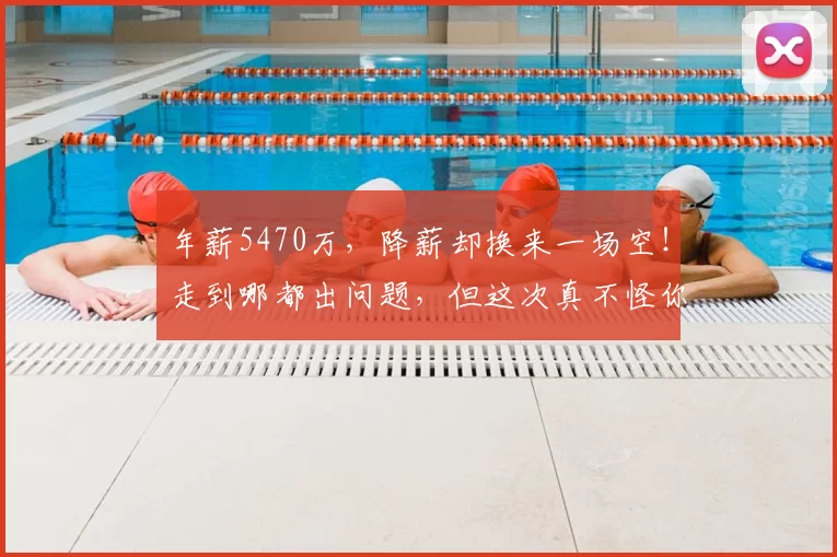 年薪5470万，降薪却换来一场空！走到哪都出问题，但这次真不怪你