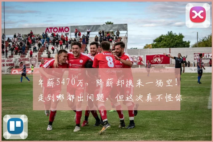 年薪5470万，降薪却换来一场空！走到哪都出问题，但这次真不怪你