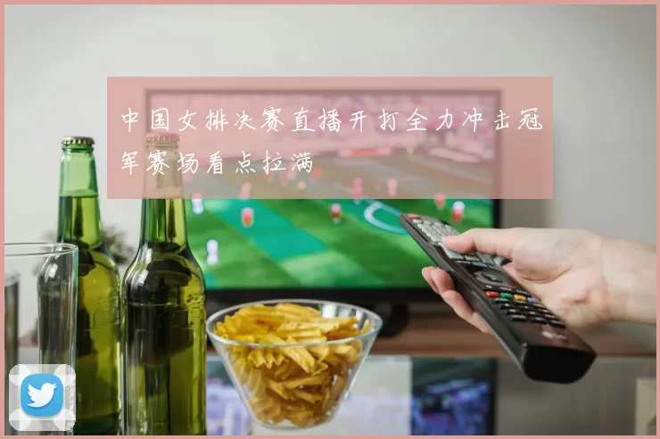 中国女排决赛直播开打全力冲击冠军赛场看点拉满