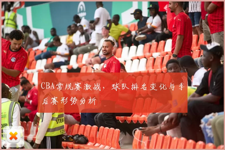 CBA常规赛激战，球队排名变化与季后赛形势分析